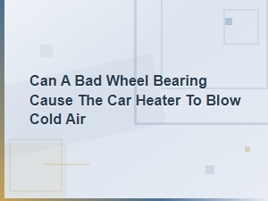 Can a Bad Wheel Bearing Cause the Car Heater to Blow Cold Air