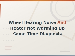 Wheel Bearing Noise and Heater Not Warming Up Same Time Diagnosis